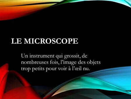 Le Microscope Un instrument qui grossit, de nombreuses fois, l’image des objets trop petits pour voir à l’œil nu.