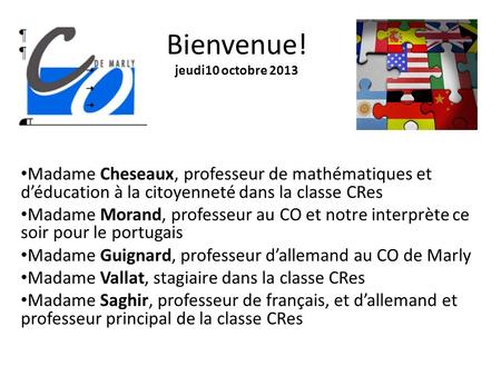 Bienvenue! jeudi10 octobre 2013 Madame Cheseaux, professeur de mathématiques et d’éducation à la citoyenneté dans la classe CRes Madame Morand, professeur.