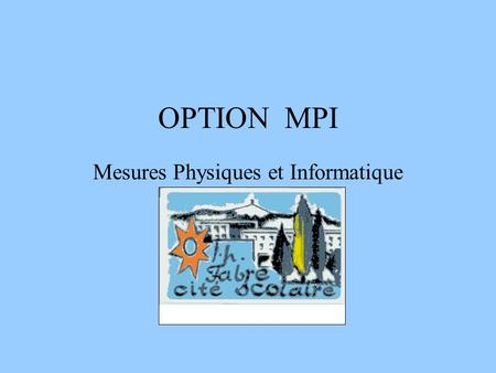 OPTION MPI Mesures Physiques et Informatique. MPI : pour qui ? Tout élève de seconde intéressé par les sciences peut choisir cette option parmi les deux.