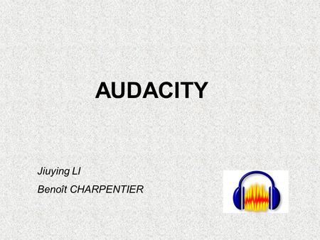 AUDACITY Jiuying LI Benoît CHARPENTIER. Audacity est un éditeur audio Permet de modifier vos fichiers sonores Exemples de fonctionnements: -Mixez plusieurs.