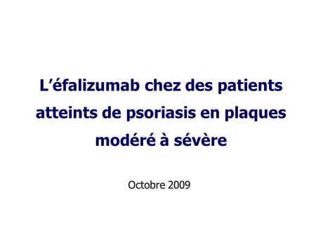 L’éfalizumab chez des patients atteints de psoriasis en plaques modéré à sévère Octobre 2009.