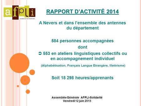 Assemblée Générale AFPLI-Solidarité Vendredi 12 juin 2015 RAPPORT D’ACTIVITÉ 2014 A Nevers et dans l’ensemble des antennes du département 584 personnes.