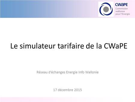 Le simulateur tarifaire de la CWaPE Réseau d’échanges Energie Info Wallonie 17 décembre 2015 Commission wallonne pour l’Energie.