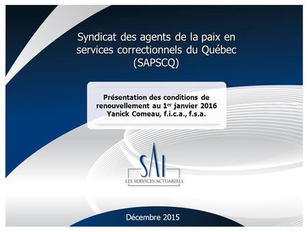1 Présentation des conditions de renouvellement au 1 er janvier 2016 Yanick Comeau, f.i.c.a., f.s.a. Décembre 2015 Syndicat des agents de la paix en services.