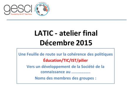 LATIC - atelier final Décembre 2015 Une Feuille de route sur la cohérence des politiques Éducation/TIC/IST/pilier Vers un développement de la Société de.