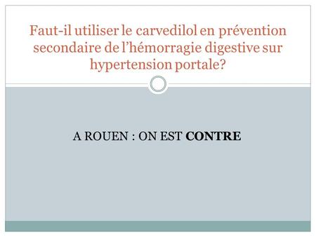 Faut-il utiliser le carvedilol en prévention secondaire de l’hémorragie digestive sur hypertension portale? A ROUEN : ON EST CONTRE.
