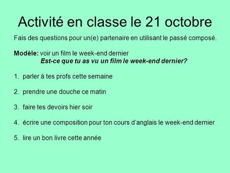 Activité en classe le 21 octobre Fais des questions pour un(e) partenaire en utilisant le passé composé. Modèle: voir un film le week-end dernier Est-ce.