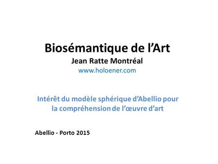 Biosémantique de l’Art Jean Ratte Montréal www.holoener.com Intérêt du modèle sphérique d’Abellio pour la compréhension de l’œuvre d’art Abellio - Porto.