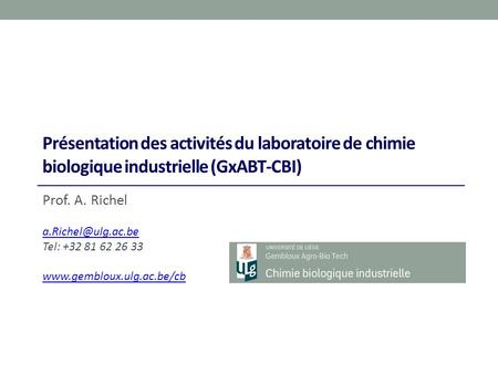 Présentation des activités du laboratoire de chimie biologique industrielle (GxABT-CBI) Prof. A. Richel a.Richel@ulg.ac.be Tel: +32 81 62 26 33 www.gembloux.ulg.ac.be/cb.
