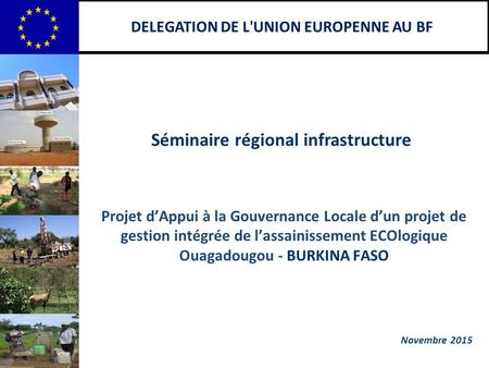 DELEGATION DE L'UNION EUROPENNE AU BF Novembre 2015 Séminaire régional infrastructure Projet d’Appui à la Gouvernance Locale d’un projet de gestion intégrée.