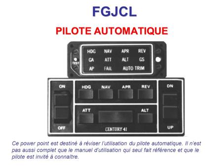 FGJCL PILOTE AUTOMATIQUE Ce power point est destiné à réviser l’utilisation du pilote automatique. Il n’est pas aussi complet que le manuel d’utilisation.
