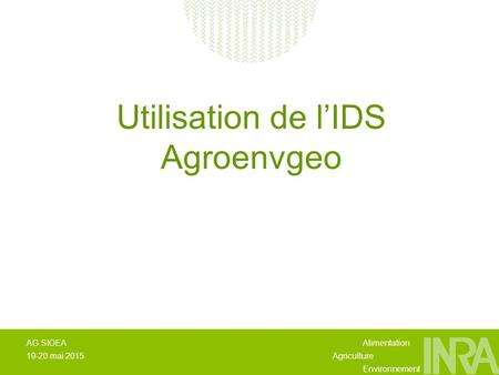 Alimentation Agriculture Environnement AG SIOEA 19-20 mai 2015 Utilisation de l’IDS Agroenvgeo.