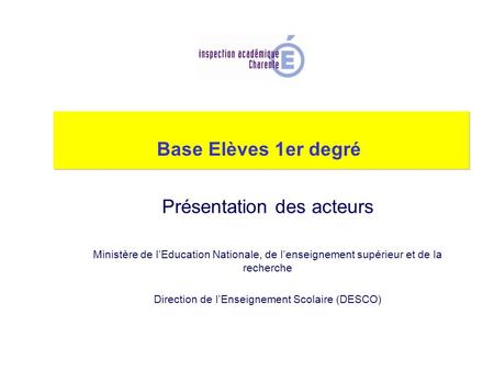 Base Elèves 1er degré Présentation des acteurs Ministère de l’Education Nationale, de l’enseignement supérieur et de la recherche Direction de l’Enseignement.