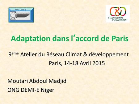 Adaptation dans l’accord de Paris 9 ème Atelier du Réseau Climat & développement Paris, 14-18 Avril 2015 Moutari Abdoul Madjid ONG DEMI-E Niger.