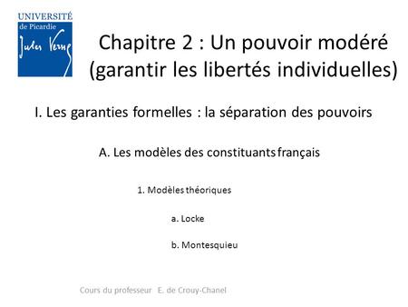 Chapitre 2 : Un pouvoir modéré (garantir les libertés individuelles) Cours du professeur E. de Crouy-Chanel I. Les garanties formelles : la séparation.