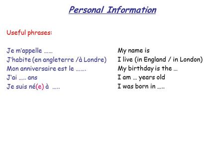 Personal Information Useful phrases: Je m’appelle …… J’habite (en angleterre /à Londre) Mon anniversaire est le ……. J’ai ….. ans Je suis né(e) à ….. My.