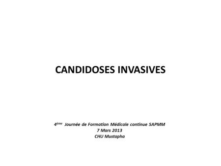 CANDIDOSES INVASIVES 4 ème Journée de Formation Médicale continue SAPMM 7 Mars 2013 CHU Mustapha.