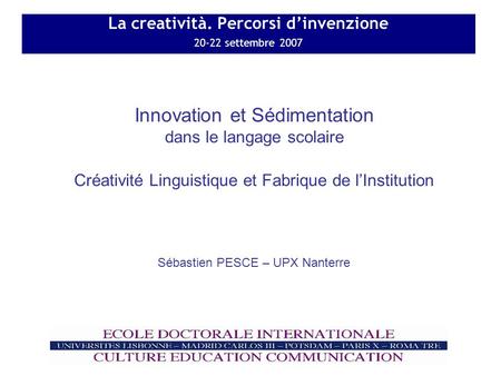 La creatività. Percorsi dinvenzione 20-22 settembre 2007 Innovation et Sédimentation dans le langage scolaire Créativité Linguistique et Fabrique de lInstitution.