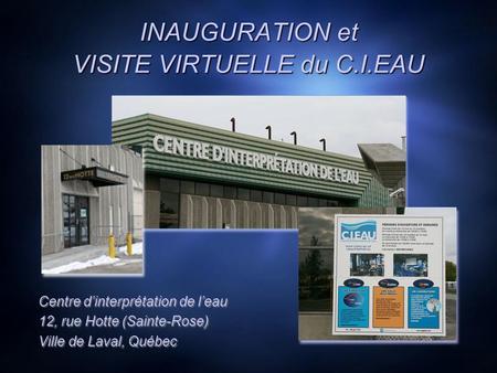 INAUGURATION et VISITE VIRTUELLE du C.I.EAU Centre dinterprétation de leau 12, rue Hotte (Sainte-Rose) Ville de Laval, Québec Centre dinterprétation de.