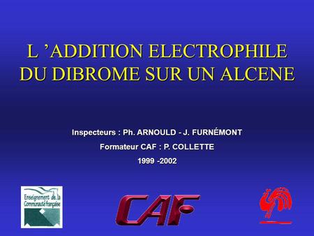 L ADDITION ELECTROPHILE DU DIBROME SUR UN ALCENE Inspecteurs : Ph. ARNOULD - J. FURNÉMONT Formateur CAF : P. COLLETTE 1999 -2002.
