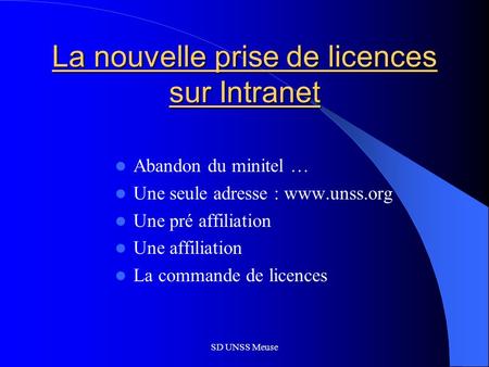 SD UNSS Meuse La nouvelle prise de licences sur Intranet Abandon du minitel … Une seule adresse : www.unss.org Une pré affiliation Une affiliation La commande.