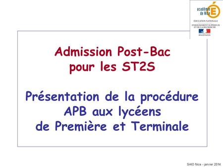 SAIO Nice - janvier 2014 Admission Post-Bac pour les ST2S Présentation de la procédure APB aux lycéens de Première et Terminale.