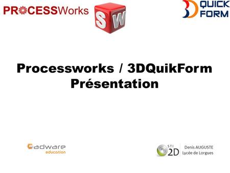 Processworks / 3DQuikForm Présentation Denis AUGUSTE Lycée de Lorgues.