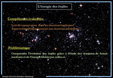 Lénergie des étoiles Problématique Comprendre lévolution des étoiles grâce à létude des réactions de fusion nucléaire et de lénergie libérée par celles-ci.