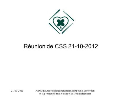 Réunion de CSS 21-10-2012 21-10-2013 AIPPNE : Association Intercommunale pour la protection et la promotion de la Nature et de l’environnement.