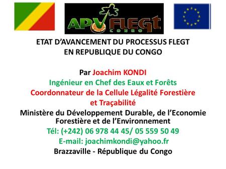 ETAT DAVANCEMENT DU PROCESSUS FLEGT EN REPUBLIQUE DU CONGO Par Joachim KONDI Ingénieur en Chef des Eaux et Forêts Coordonnateur de la Cellule Légalité