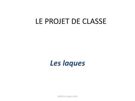 LE PROJET DE CLASSE Les laques BARROIS Ludovic EMF.