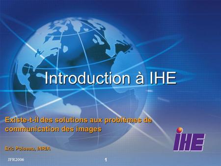JFR2006 1 Introduction à IHE Existe-t-il des solutions aux problèmes de communication des images Eric Poiseau, INRIA.