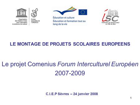 1 LE MONTAGE DE PROJETS SCOLAIRES EUROPEENS Le projet Comenius Forum Interculturel Européen 2007-2009 C.I.E.P Sèvres – 24 janvier 2008.