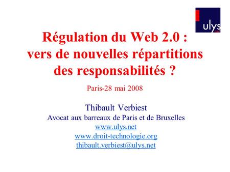 Régulation du Web 2.0 : vers de nouvelles répartitions des responsabilités ? Paris-28 mai 2008 Thibault Verbiest Avocat aux barreaux de Paris et de Bruxelles.