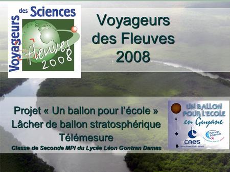 Voyageurs des Fleuves 2008 Projet « Un ballon pour lécole » Lâcher de ballon stratosphérique Télémesure Classe de Seconde MPI du Lycée Léon Gontran Damas.