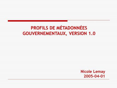 PROFILS DE MÉTADONNÉES GOUVERNEMENTAUX, VERSION 1.0 Nicole Lemay 2005-04-01.