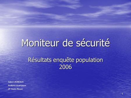 1 Moniteur de sécurité Résultats enquête population 2006 Julien LAGNEAUX Analyste stratégique ZP Haute-Meuse.