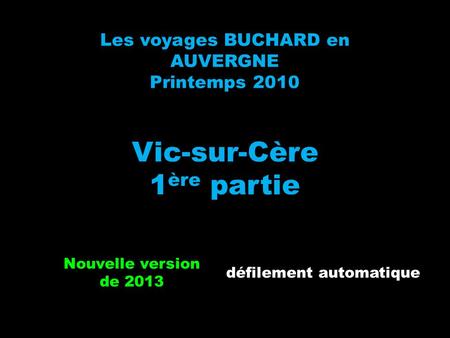 Les voyages BUCHARD en AUVERGNE Printemps 2010 Vic-sur-Cère 1 ère partie Nouvelle version de 2013 défilement automatique.