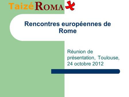 Rencontres européennes de Rome Réunion de présentation, Toulouse, 24 octobre 2012 Taizé R OMA.