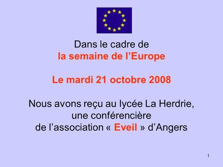 1 Dans le cadre de la semaine de lEurope Le mardi 21 octobre 2008 Nous avons reçu au lycée La Herdrie, une conférencière de lassociation « Eveil » dAngers.