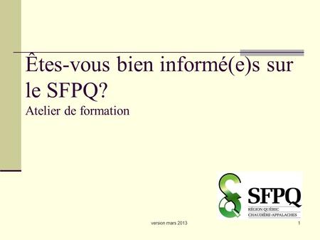 Version mars 20131 Êtes-vous bien informé(e)s sur le SFPQ? Atelier de formation.