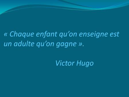 « Chaque enfant qu’on enseigne est un adulte qu’on gagne » Victor Hugo