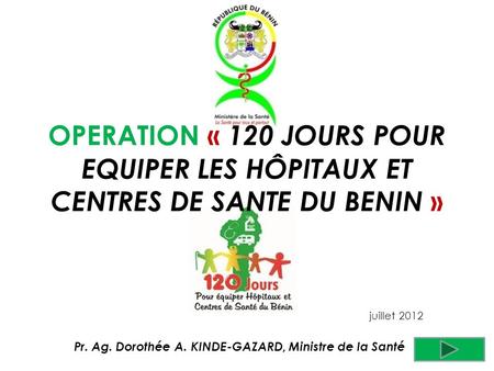 Pr. Ag. Dorothée A. KINDE-GAZARD, Ministre de la Santé juillet 2012 OPERATION « 120 JOURS POUR EQUIPER LES HÔPITAUX ET CENTRES DE SANTE DU BENIN »