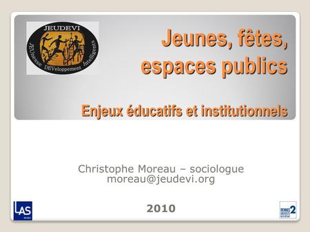 Jeunes, fêtes, espaces publics Enjeux éducatifs et institutionnels Christophe Moreau – sociologue 2010.