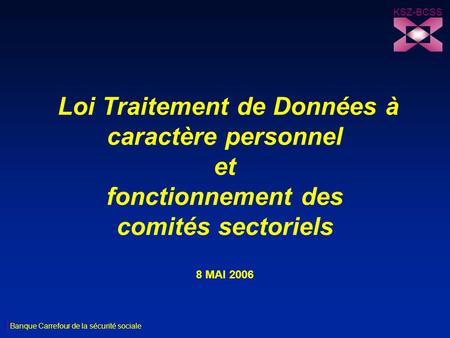 KSZ-BCSS Loi Traitement de Données à caractère personnel et fonctionnement des comités sectoriels 8 MAI 2006 Banque Carrefour de la sécurité sociale.