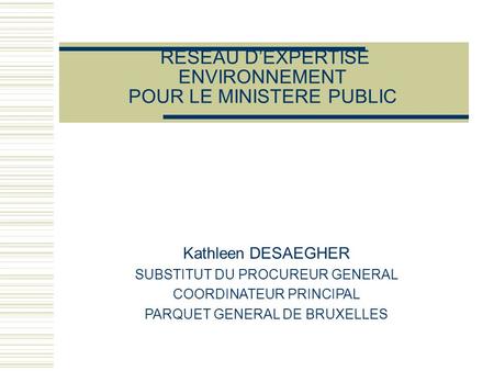 RESEAU DEXPERTISE ENVIRONNEMENT POUR LE MINISTERE PUBLIC Kathleen DESAEGHER SUBSTITUT DU PROCUREUR GENERAL COORDINATEUR PRINCIPAL PARQUET GENERAL DE BRUXELLES.