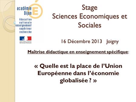 Stage Sciences Economiques et Sociales 16 Décembre 2013 Joigny Maîtrise didactique en enseignement spécifique: « Quelle est la place de lUnion Européenne.