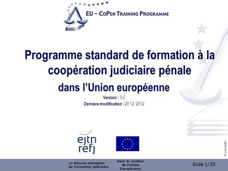 Slide 1/30 © copyright Programme standard de formation à la coopération judiciaire pénale dans lUnion européenne Version : 3.0 Dernière modification :