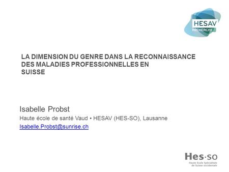 La dimension du genre dans la reconnaissance des maladies professionnelles en Suisse Isabelle Probst Haute école de santé Vaud • HESAV (HES-SO), Lausanne.
