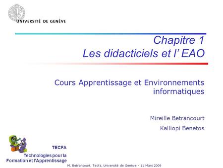 M. Betrancourt, Tecfa, Université de Genève - 11 Mars 2009 Chapitre 1 Les didacticiels et l EAO Cours Apprentissage et Environnements informatiques Mireille.